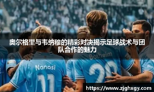 奥尔格里与韦纳穆的精彩对决揭示足球战术与团队合作的魅力