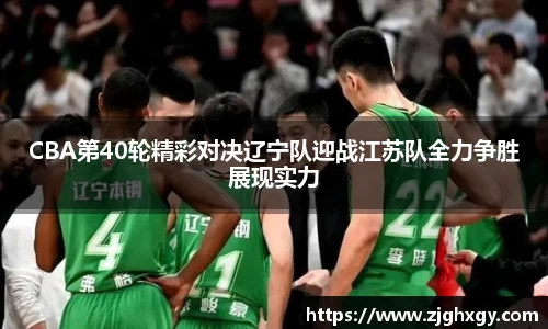 CBA第40轮精彩对决辽宁队迎战江苏队全力争胜展现实力