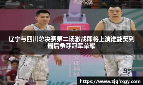 辽宁与四川总决赛第二场激战即将上演谁能笑到最后争夺冠军荣耀